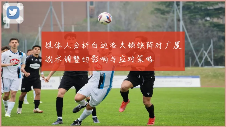 媒体人分析白边洛夫顿缺阵对广厦战术调整的影响与应对策略