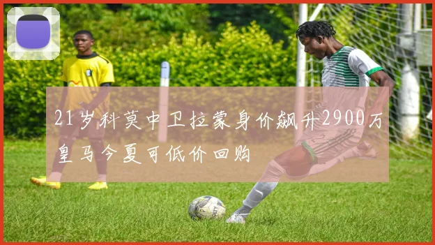 21岁科莫中卫拉蒙身价飙升2900万皇马今夏可低价回购