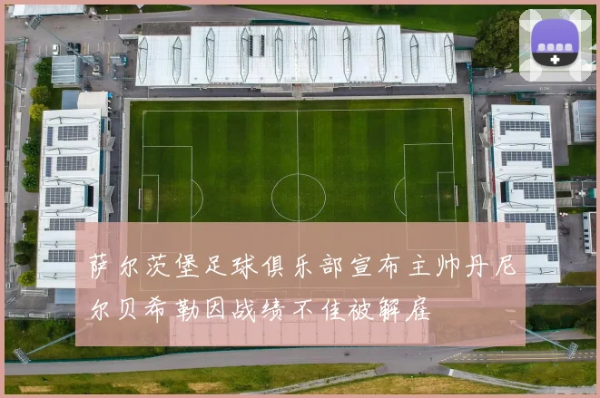 萨尔茨堡足球俱乐部宣布主帅丹尼尔贝希勒因战绩不佳被解雇