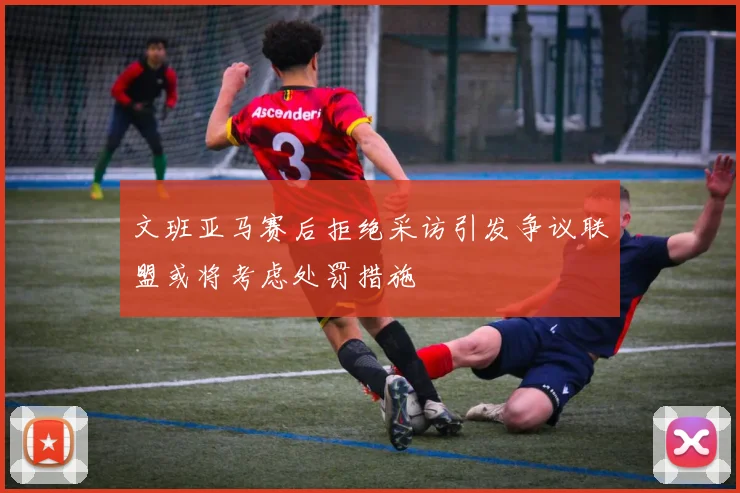 文班亚马赛后拒绝采访引发争议联盟或将考虑处罚措施