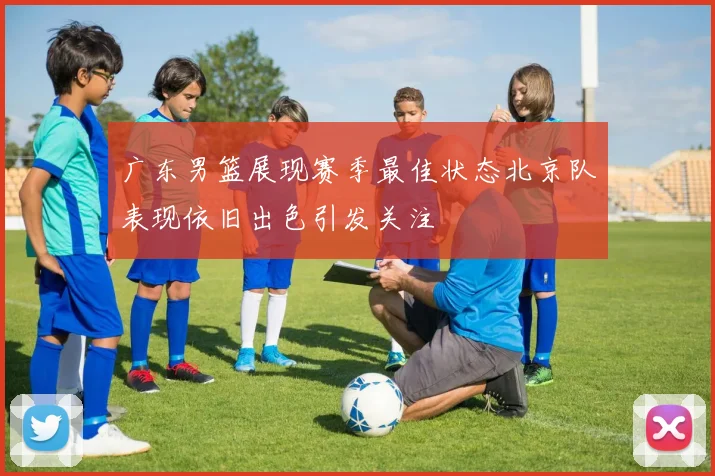 广东男篮展现赛季最佳状态北京队表现依旧出色引发关注