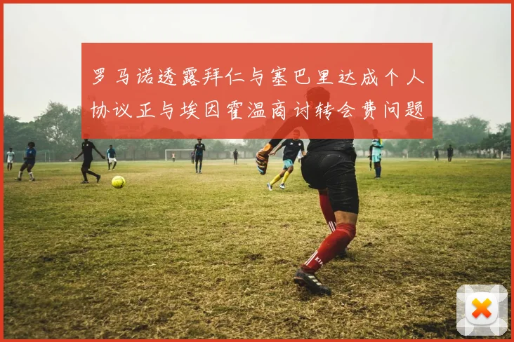 罗马诺透露拜仁与塞巴里达成个人协议正与埃因霍温商讨转会费问题