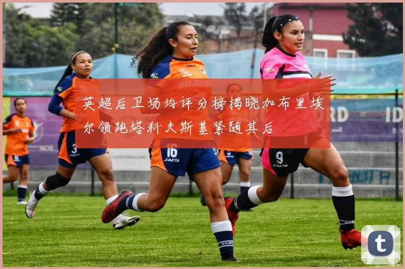 英超后卫场均评分榜揭晓加布里埃尔领跑塔科夫斯基紧随其后
