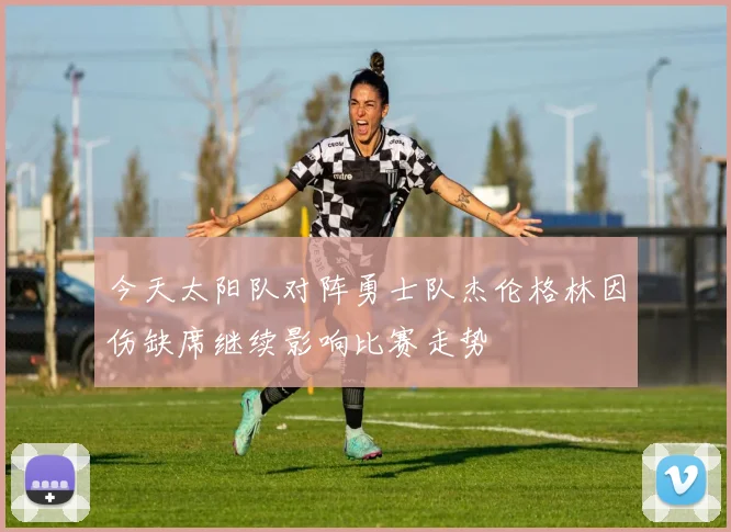 今天太阳队对阵勇士队杰伦格林因伤缺席继续影响比赛走势